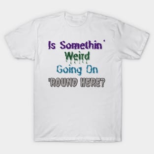 Is Somethin' Weird Going on 'Round Here? T-Shirt